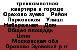 трехкомнатная квартира в городе Орехово-зуево › Район ­ Парковская › Улица ­ Набережная › Дом ­ 21 › Общая площадь ­ 58 › Цена ­ 2 500 000 - Московская обл., Орехово-Зуевский р-н, Орехово-Зуево г. Недвижимость » Квартиры продажа   